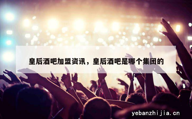 皇后酒吧加盟资讯，皇后酒吧是哪个集团的