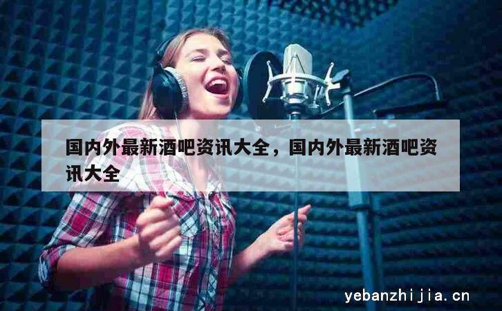 国内外最新酒吧资讯大全，国内外最新酒吧资讯大全