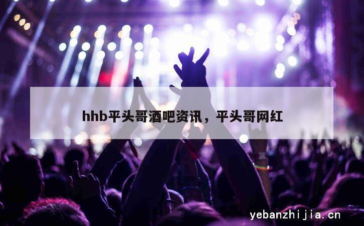 hhb平头哥酒吧资讯，平头哥网红