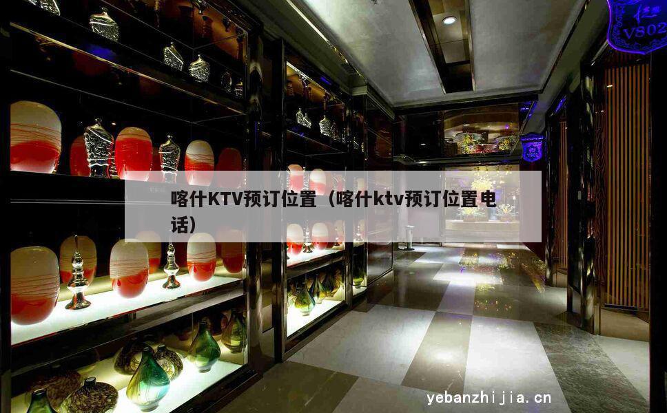喀什KTV预订位置（喀什ktv预订位置电话）