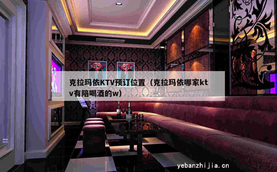 克拉玛依KTV预订位置（克拉玛依哪家ktv有陪喝酒的w）
