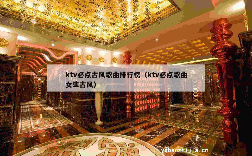 ktv必点古风歌曲排行榜（ktv必点歌曲女生古风）
