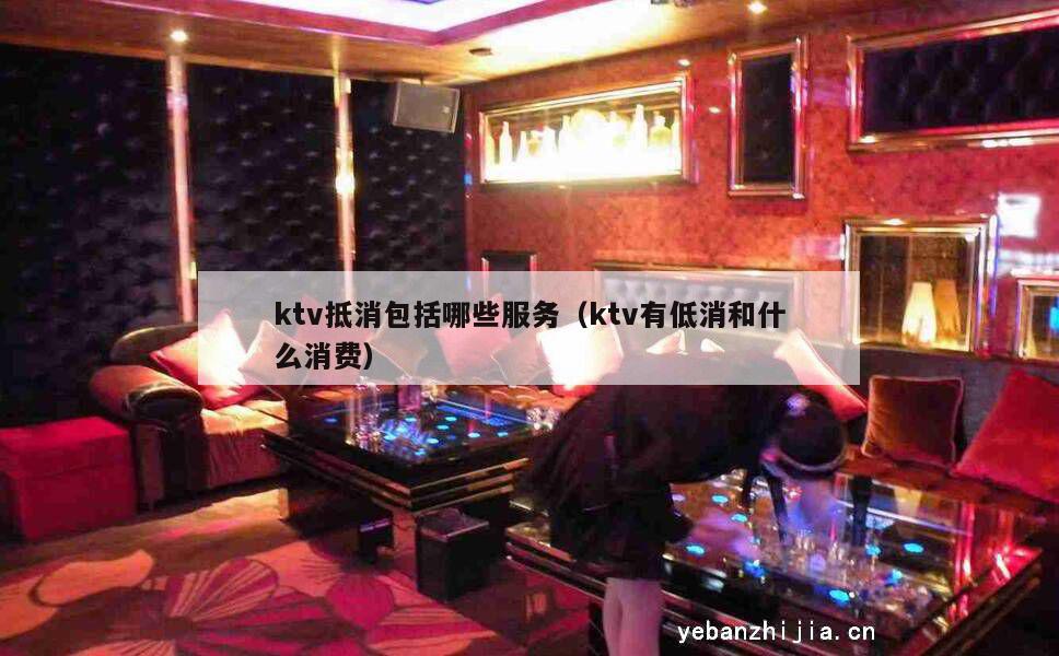 ktv抵消包括哪些服务（ktv有低消和什么消费）
