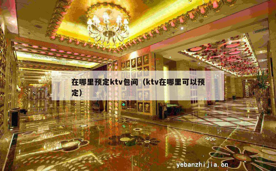 在哪里预定ktv包间（ktv在哪里可以预定）