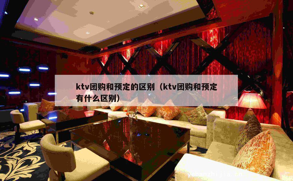 ktv团购和预定的区别（ktv团购和预定有什么区别）