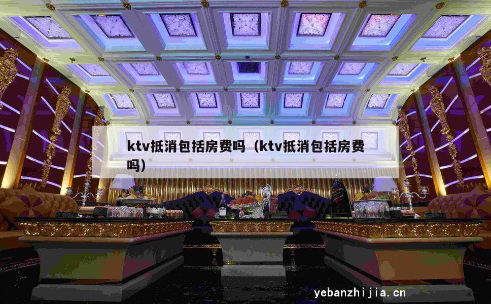 ktv抵消包括房费吗（ktv抵消包括房费吗）