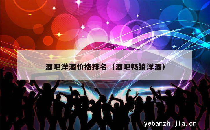 酒吧洋酒价格排名（酒吧畅销洋酒）