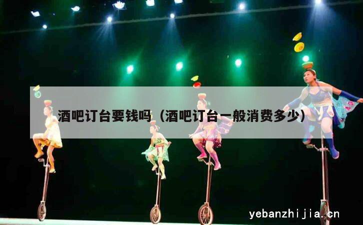 酒吧订台要钱吗（酒吧订台一般消费多少）
