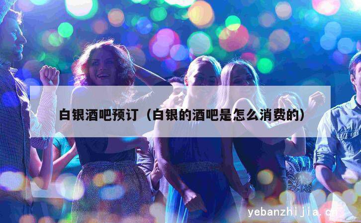 白银酒吧预订（白银的酒吧是怎么消费的）