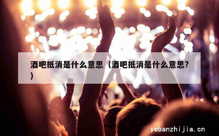 酒吧抵消是什么意思（酒吧抵消是什么意思?）