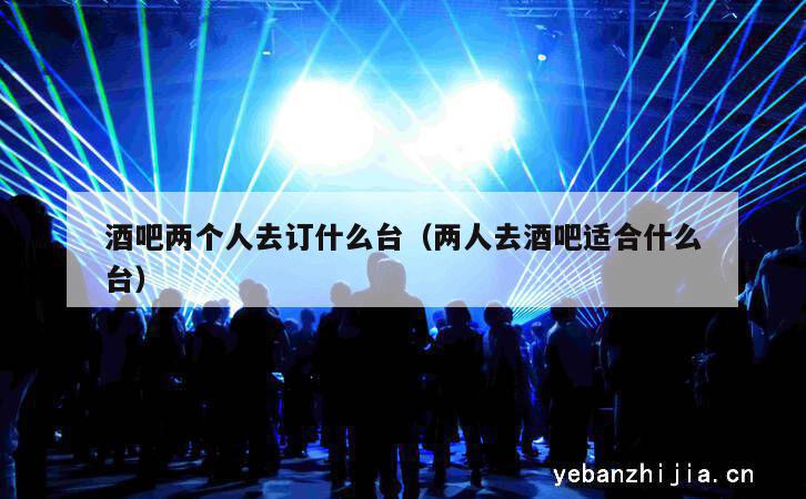 酒吧两个人去订什么台（两人去酒吧适合什么台）