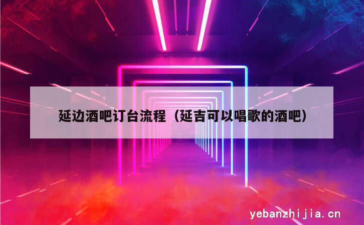 延边酒吧订台流程（延吉可以唱歌的酒吧）