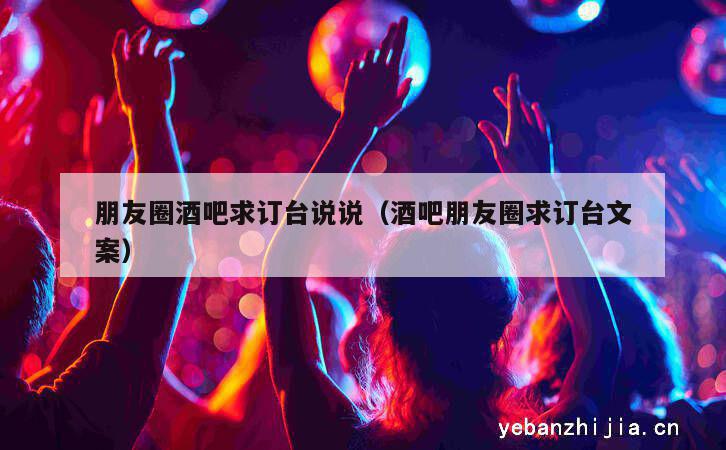 朋友圈酒吧求订台说说（酒吧朋友圈求订台文案）