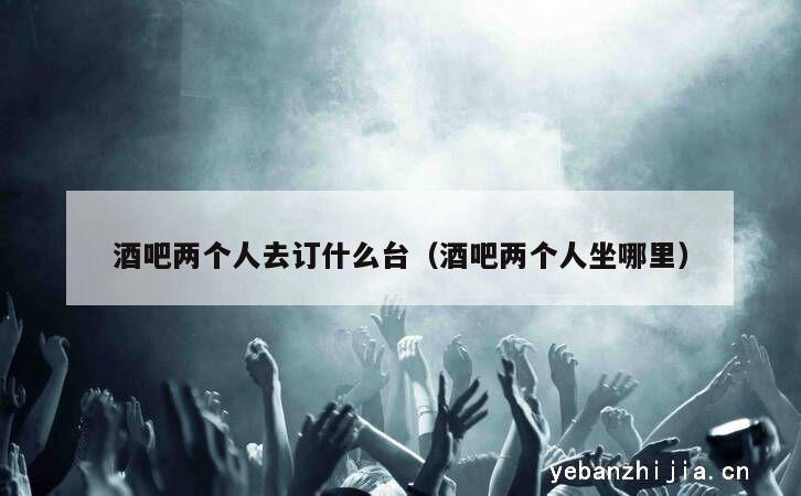 酒吧两个人去订什么台（酒吧两个人坐哪里）