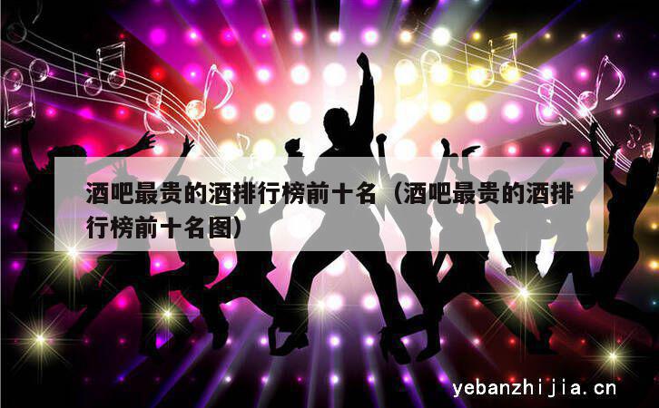 酒吧最贵的酒排行榜前十名（酒吧最贵的酒排行榜前十名图）