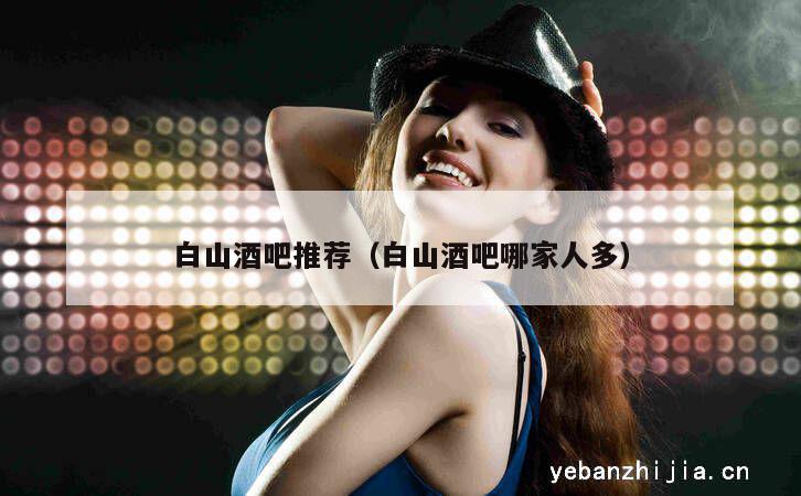 白山酒吧推荐（白山酒吧哪家人多）