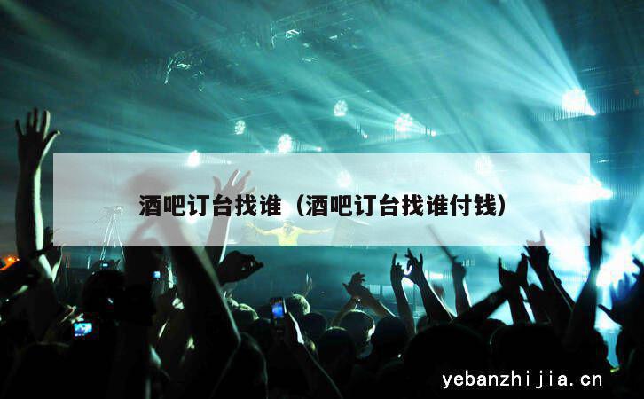 酒吧订台找谁（酒吧订台找谁付钱）
