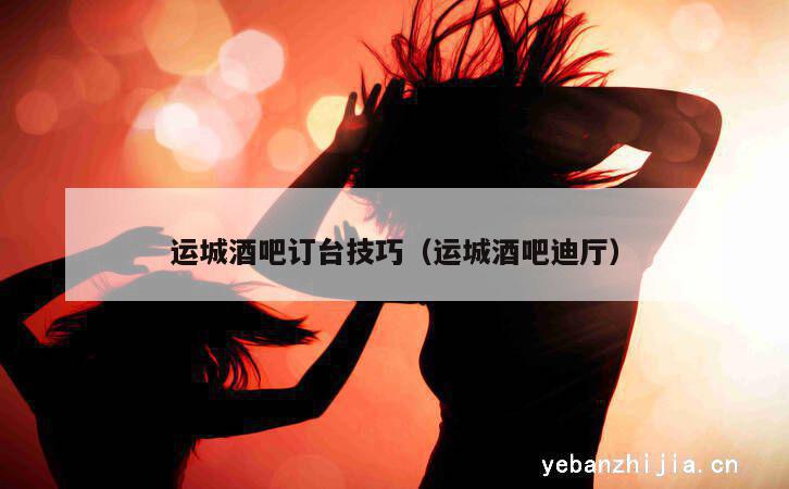 运城酒吧订台技巧（运城酒吧迪厅）
