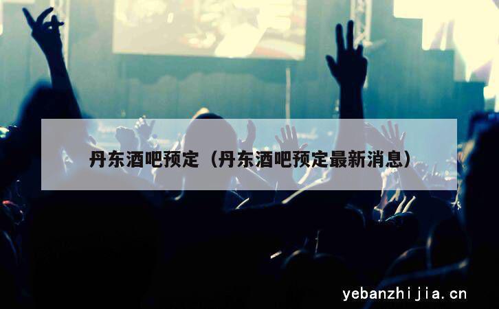 丹东酒吧预定（丹东酒吧预定最新消息）
