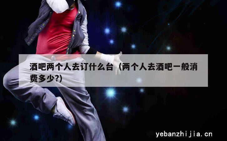 酒吧两个人去订什么台（两个人去酒吧一般消费多少?）