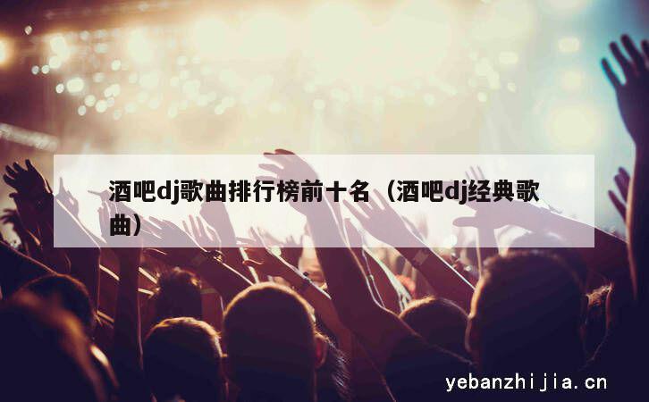 酒吧dj歌曲排行榜前十名（酒吧dj经典歌曲）