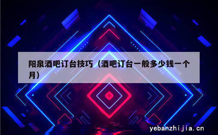 阳泉酒吧订台技巧（酒吧订台一般多少钱一个月）