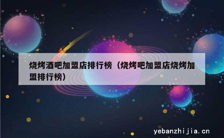 烧烤酒吧加盟店排行榜（烧烤吧加盟店烧烤加盟排行榜）