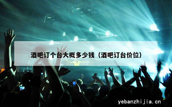 酒吧订个台大概多少钱（酒吧订台价位）