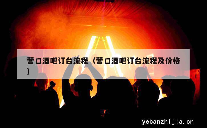 营口酒吧订台流程（营口酒吧订台流程及价格）