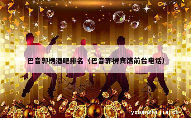 巴音郭楞酒吧排名（巴音郭楞宾馆前台电话）