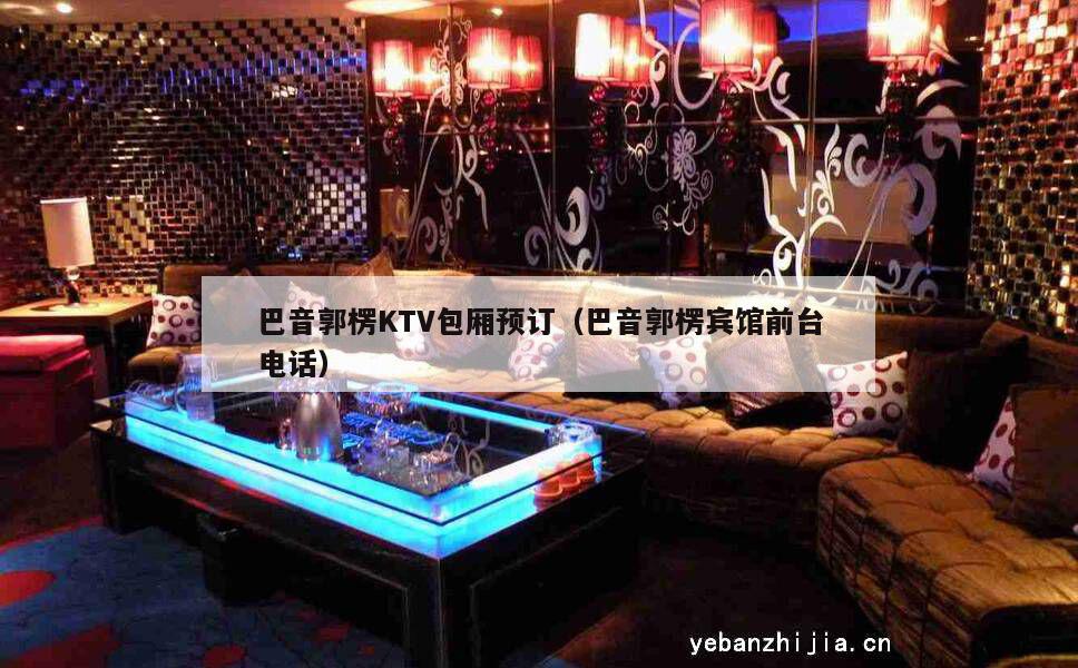 巴音郭楞KTV包厢预订（巴音郭楞宾馆前台电话）