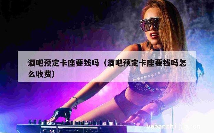 酒吧预定卡座要钱吗（酒吧预定卡座要钱吗怎么收费）
