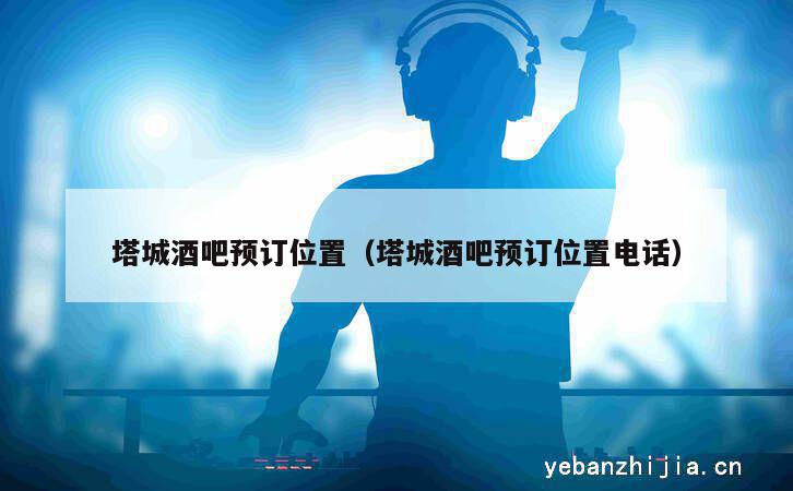 塔城酒吧预订位置（塔城酒吧预订位置电话）