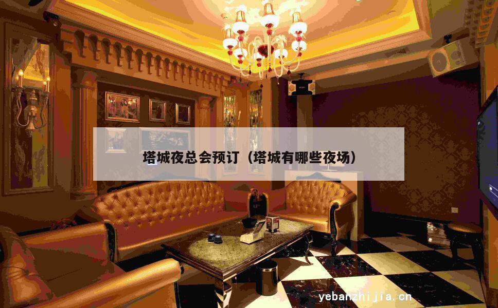 塔城夜总会预订（塔城有哪些夜场）