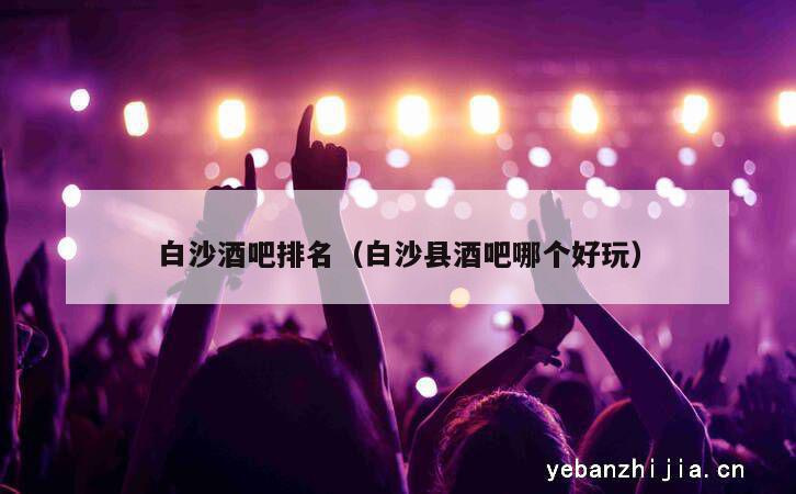 白沙酒吧排名（白沙县酒吧哪个好玩）