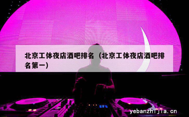 北京工体夜店酒吧排名（北京工体夜店酒吧排名第一）
