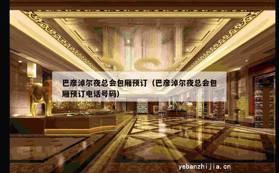 巴彦淖尔夜总会包厢预订（巴彦淖尔夜总会包厢预订电话号码）