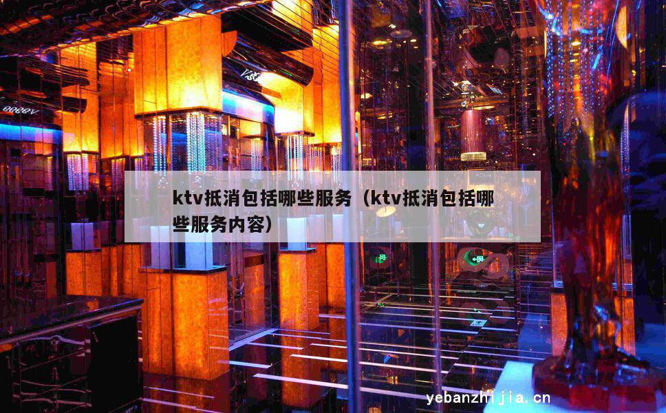 ktv抵消包括哪些服务（ktv抵消包括哪些服务内容）