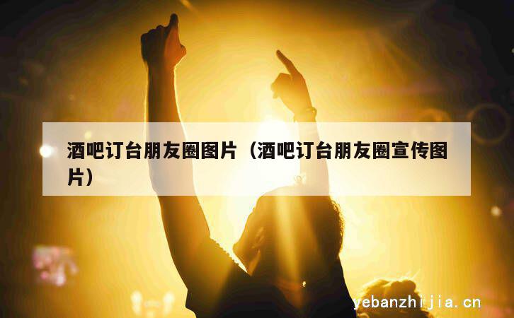 酒吧订台朋友圈图片（酒吧订台朋友圈宣传图片）