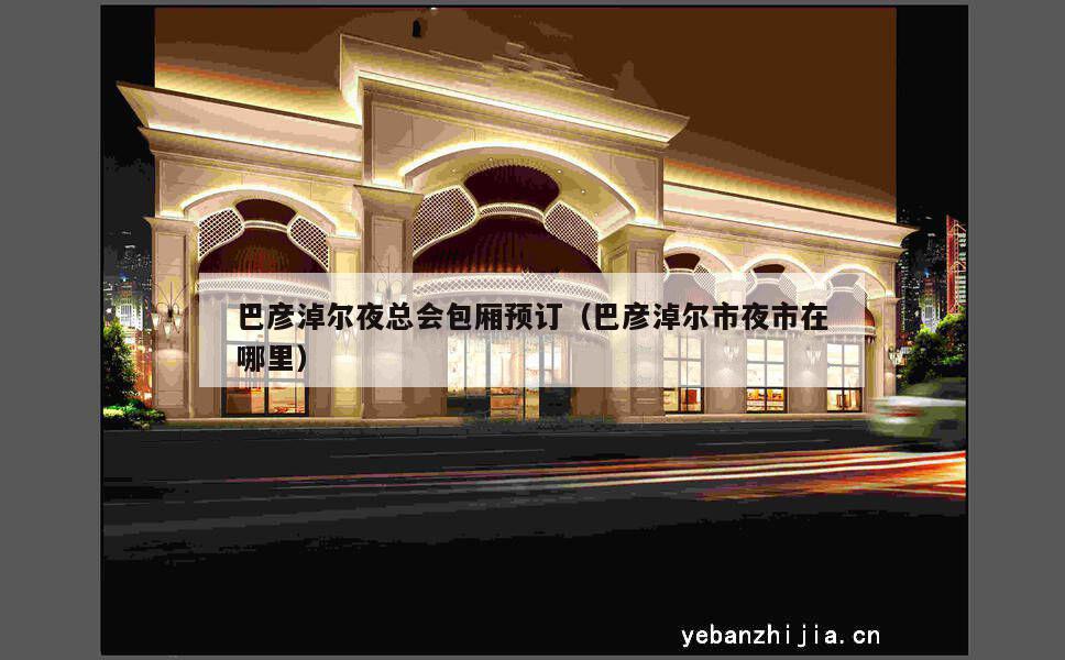 巴彦淖尔夜总会包厢预订（巴彦淖尔市夜市在哪里）