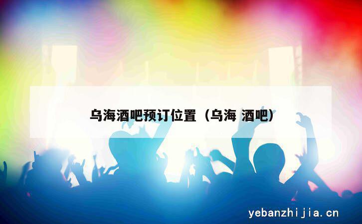 乌海酒吧预订位置（乌海酒吧）