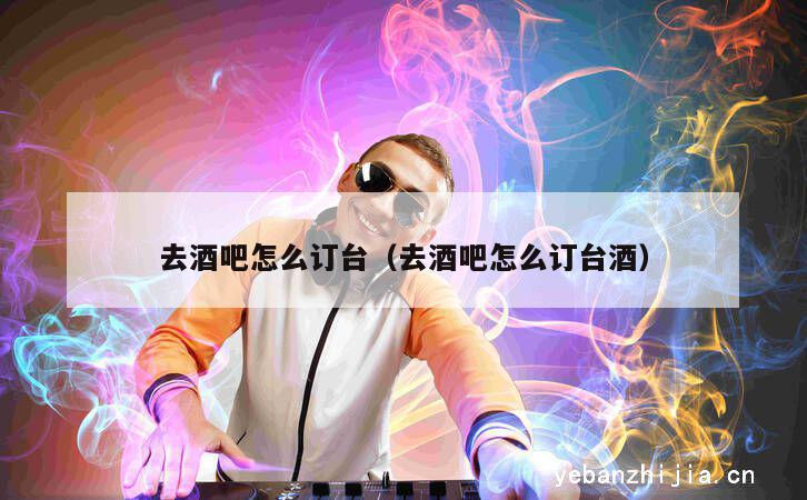 去酒吧怎么订台（去酒吧怎么订台酒）