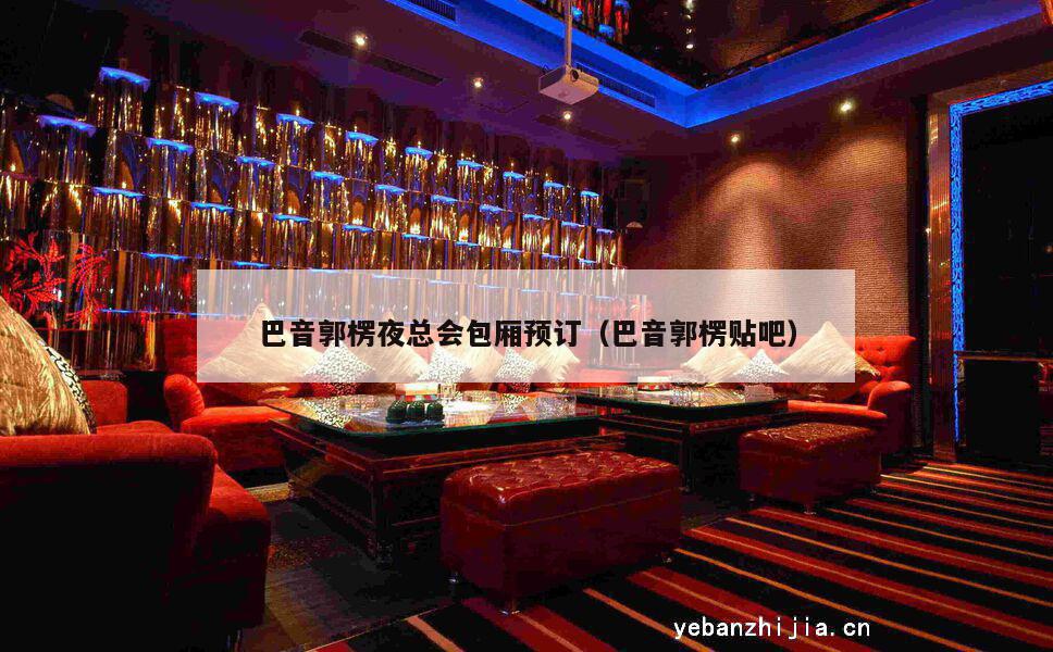 巴音郭楞夜总会包厢预订（巴音郭楞贴吧）
