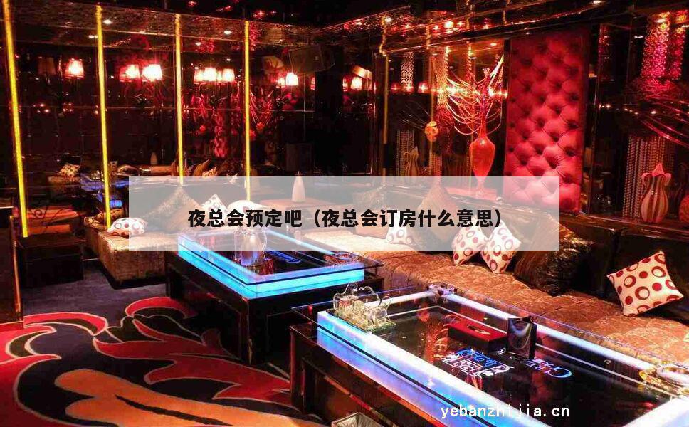 夜总会预定吧（夜总会订房什么意思）