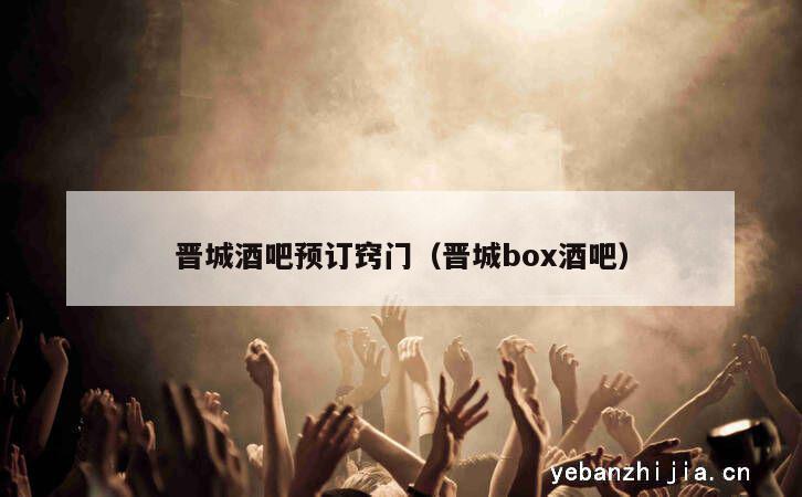 晋城酒吧预订窍门（晋城box酒吧）