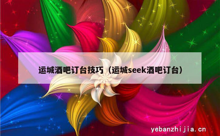 运城酒吧订台技巧（运城seek酒吧订台）