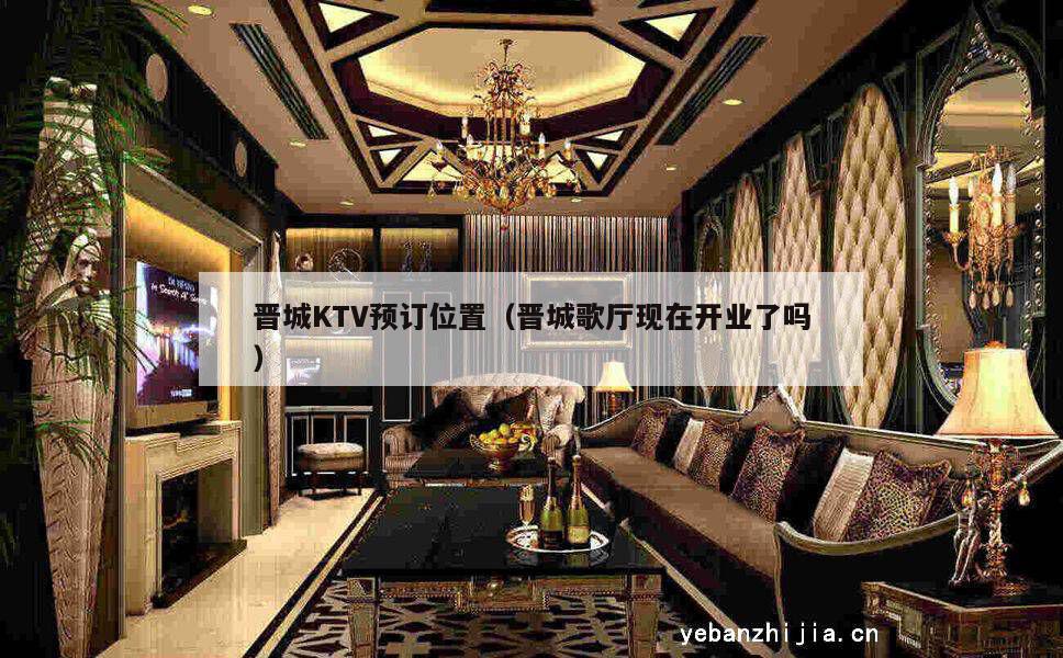 晋城KTV预订位置（晋城歌厅现在开业了吗）
