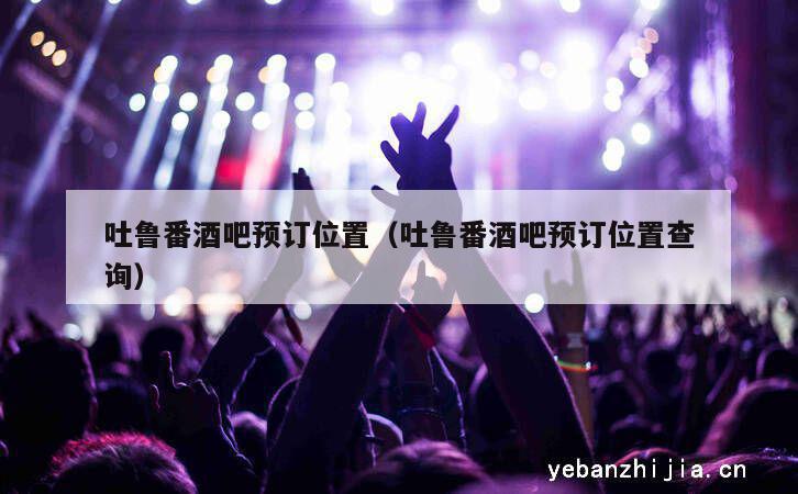 吐鲁番酒吧预订位置（吐鲁番酒吧预订位置查询）