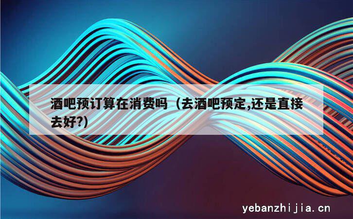 酒吧预订算在消费吗（去酒吧预定,还是直接去好?）