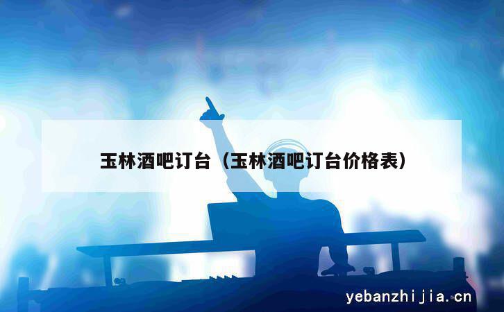 玉林酒吧订台（玉林酒吧订台价格表）